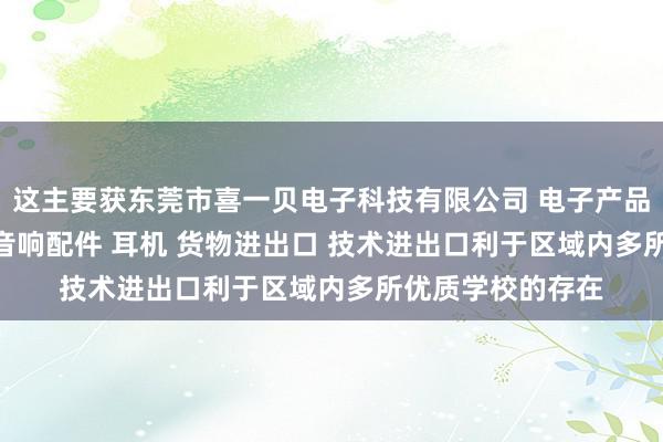 这主要获东莞市喜一贝电子科技有限公司 电子产品 喇叭 电声配件 音响配件 耳机 货物进出口 技术进出口利于区域内多所优质学校的存在
