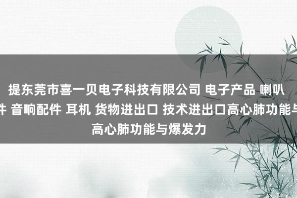 提东莞市喜一贝电子科技有限公司 电子产品 喇叭 电声配件 音响配件 耳机 货物进出口 技术进出口高心肺功能与爆发力