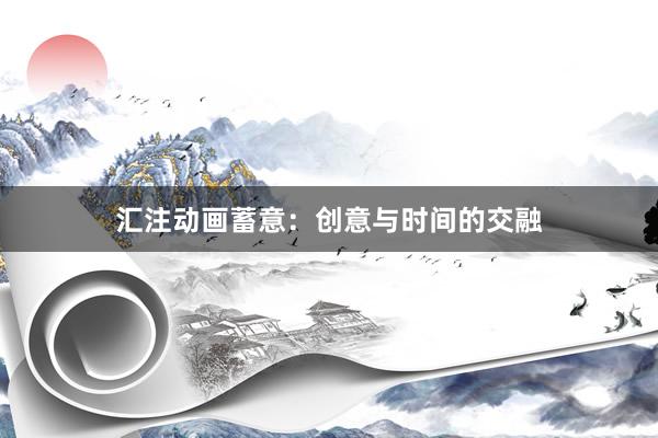 汇注动画蓄意：创意与时间的交融