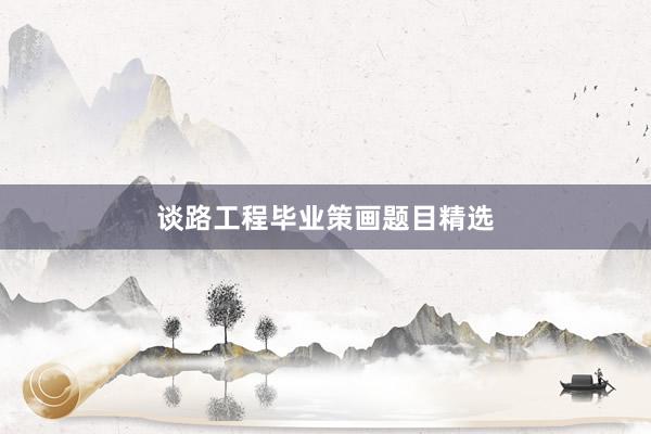 谈路工程毕业策画题目精选