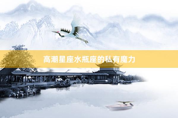 高潮星座水瓶座的私有魔力
