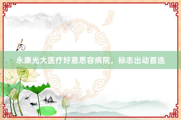 永康光大医疗好意思容病院，标志出动首选