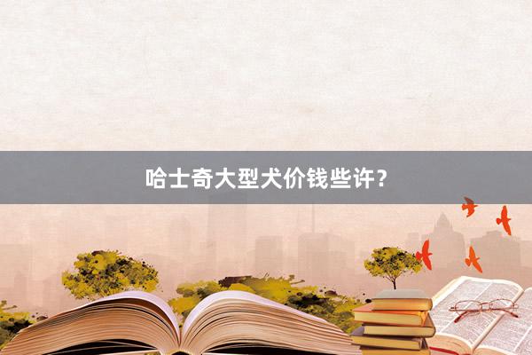 哈士奇大型犬价钱些许？